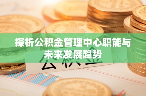 蓬安探析公积金管理中心职能与未来发展趋势
