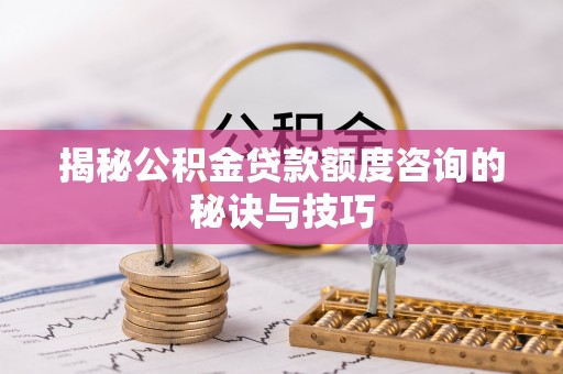蓬安揭秘公积金贷款额度咨询的秘诀与技巧