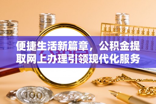 蓬安便捷生活新篇章，公积金提取网上办理引领现代化服务