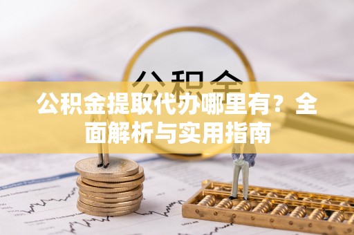 蓬安公积金提取代办哪里有？全面解析与实用指南