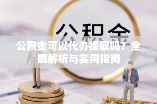蓬安公积金可以代办提取吗？全面解析与实用指南