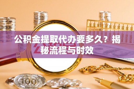 蓬安公积金提取代办要多久？揭秘流程与时效