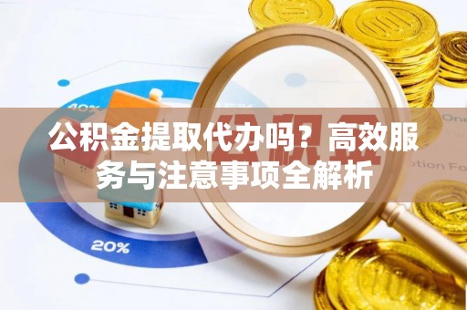 蓬安公积金提取代办吗？高效服务与注意事项全解析