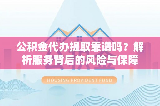 蓬安公积金代办提取靠谱吗？解析服务背后的风险与保障