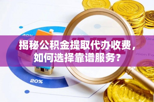 蓬安揭秘公积金提取代办收费，如何选择靠谱服务？