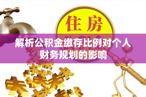 蓬安解析公积金缴存比例对个人财务规划的影响