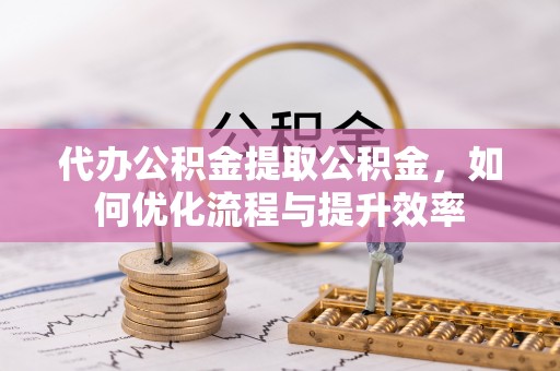 蓬安代办公积金提取公积金，如何优化流程与提升效率