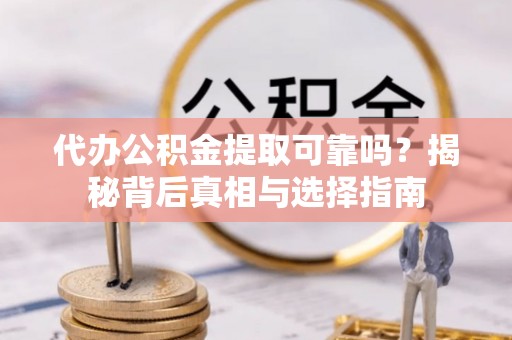 蓬安代办公积金提取可靠吗？揭秘背后真相与选择指南