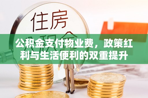 蓬安公积金支付物业费，政策红利与生活便利的双重提升