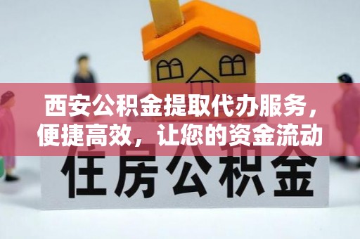 蓬安西安公积金提取代办服务，便捷高效，让您的资金流动无忧