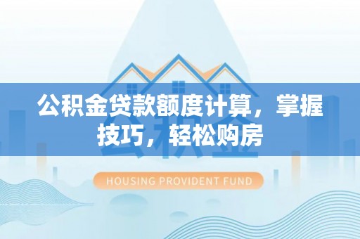 蓬安公积金贷款额度计算，掌握技巧，轻松购房