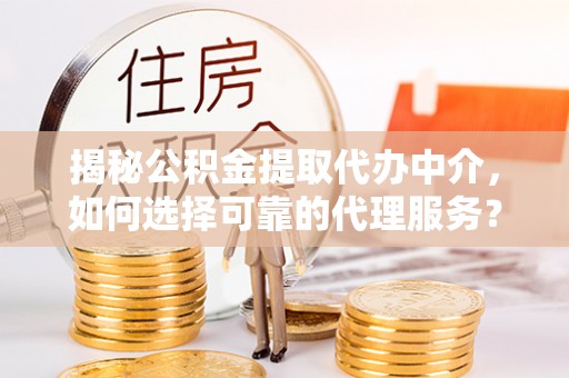 蓬安揭秘公积金提取代办中介，如何选择可靠的代理服务？