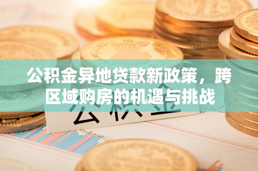 蓬安公积金异地贷款新政策，跨区域购房的机遇与挑战