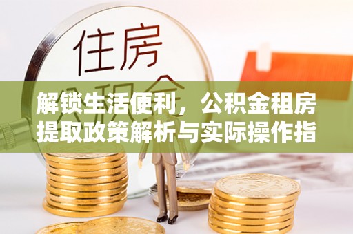 蓬安解锁生活便利，公积金租房提取政策解析与实际操作指南