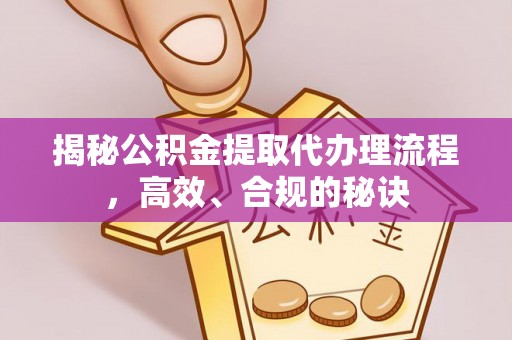 蓬安揭秘公积金提取代办理流程，高效、合规的秘诀