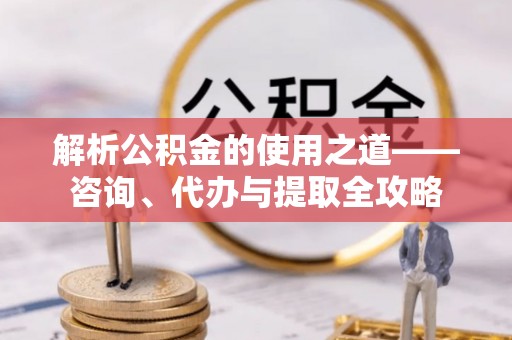 蓬安解析公积金的使用之道——咨询、代办与提取全攻略