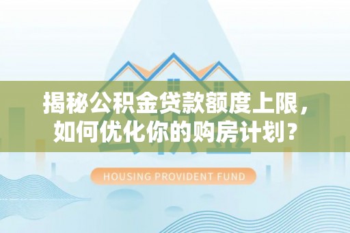 蓬安揭秘公积金贷款额度上限，如何优化你的购房计划？