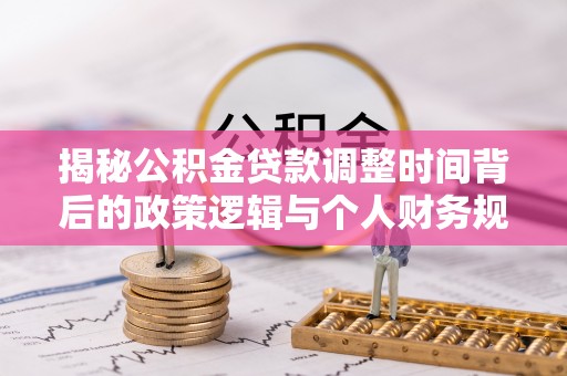 蓬安揭秘公积金贷款调整时间背后的政策逻辑与个人财务规划