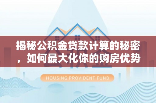 蓬安揭秘公积金贷款计算的秘密，如何最大化你的购房优势