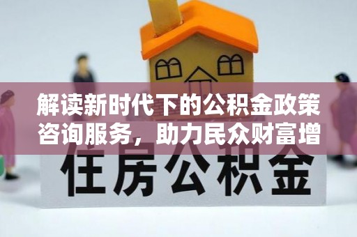 蓬安解读新时代下的公积金政策咨询服务，助力民众财富增值与安居梦想