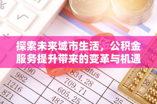 蓬安探索未来城市生活，公积金服务提升带来的变革与机遇