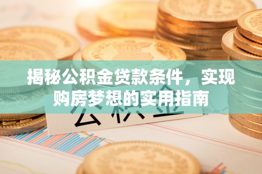 蓬安揭秘公积金贷款条件，实现购房梦想的实用指南