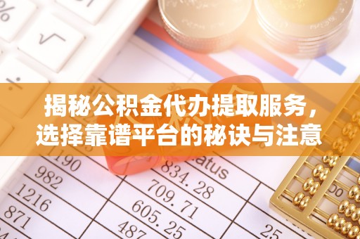 蓬安揭秘公积金代办提取服务，选择靠谱平台的秘诀与注意事项