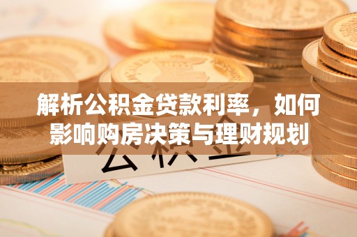 蓬安解析公积金贷款利率，如何影响购房决策与理财规划