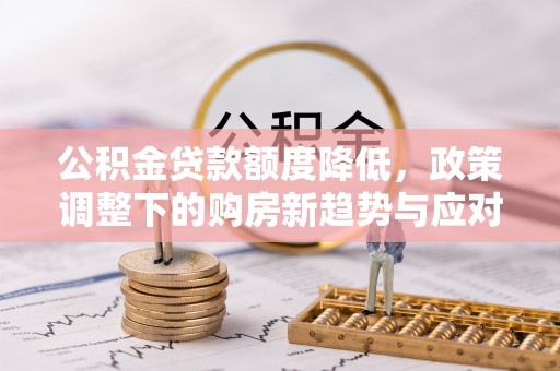 蓬安公积金贷款额度降低，政策调整下的购房新趋势与应对策略
