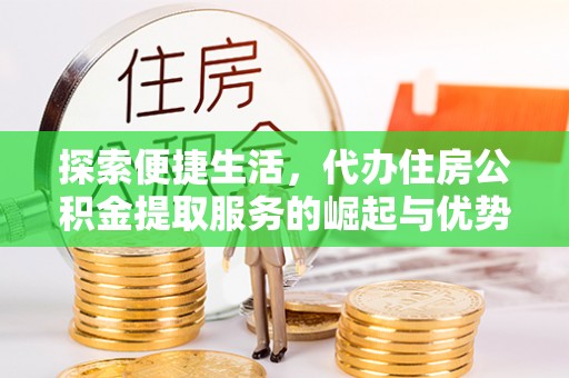蓬安探索便捷生活，代办住房公积金提取服务的崛起与优势