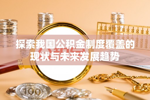 蓬安探索我国公积金制度覆盖的现状与未来发展趋势