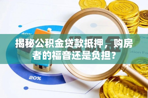 蓬安揭秘公积金贷款抵押，购房者的福音还是负担？