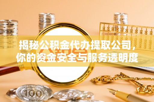 蓬安揭秘公积金代办提取公司，你的资金安全与服务透明度指南