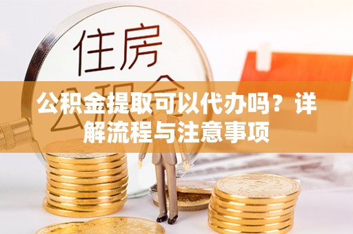 蓬安公积金提取可以代办吗？详解流程与注意事项