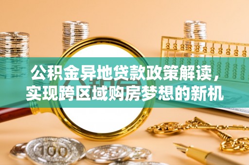 蓬安公积金异地贷款政策解读，实现跨区域购房梦想的新机遇