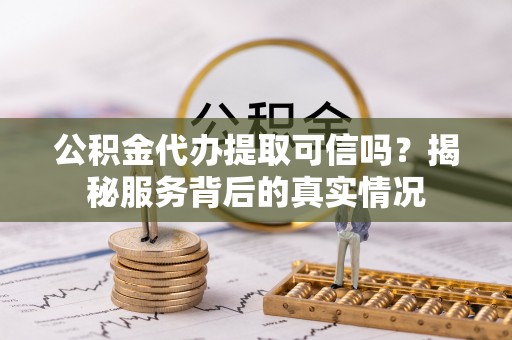 蓬安公积金代办提取可信吗？揭秘服务背后的真实情况