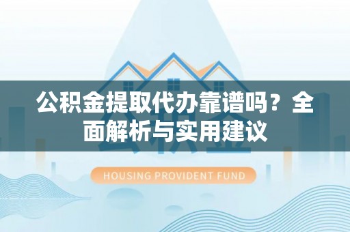 蓬安公积金提取代办靠谱吗？全面解析与实用建议