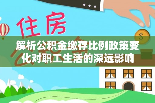 蓬安解析公积金缴存比例政策变化对职工生活的深远影响