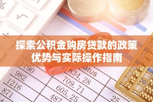 蓬安探索公积金购房贷款的政策优势与实际操作指南