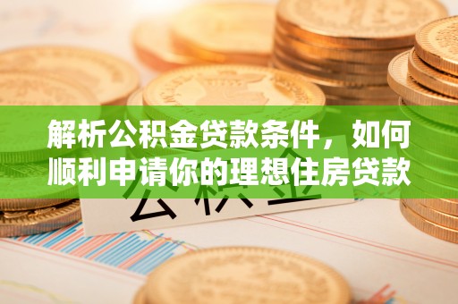 蓬安解析公积金贷款条件，如何顺利申请你的理想住房贷款