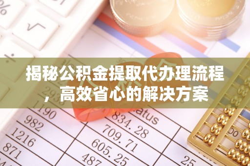 蓬安揭秘公积金提取代办理流程，高效省心的解决方案