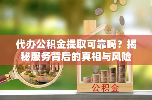 蓬安代办公积金提取可靠吗？揭秘服务背后的真相与风险