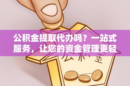 蓬安公积金提取代办吗？一站式服务，让您的资金管理更轻松