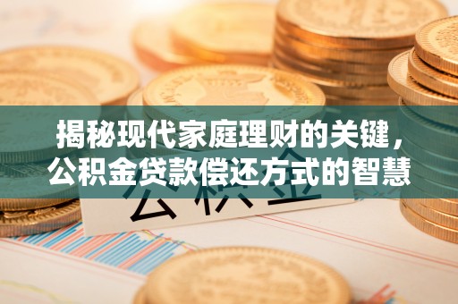 蓬安揭秘现代家庭理财的关键，公积金贷款偿还方式的智慧选择