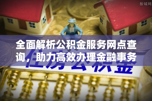 蓬安全面解析公积金服务网点查询，助力高效办理金融事务