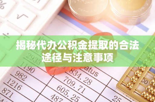 蓬安揭秘代办公积金提取的合法途径与注意事项
