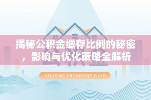 蓬安揭秘公积金缴存比例的秘密，影响与优化策略全解析