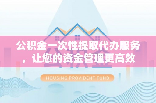 蓬安公积金一次性提取代办服务，让您的资金管理更高效