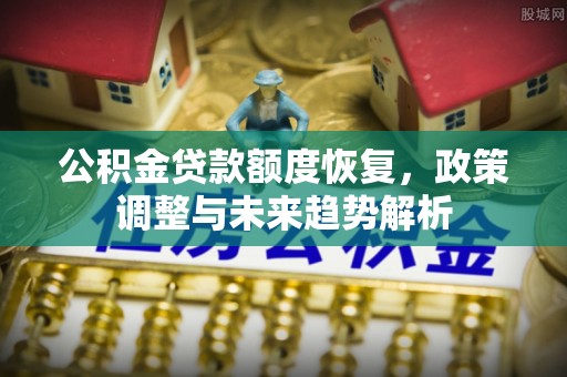 蓬安公积金贷款额度恢复，政策调整与未来趋势解析