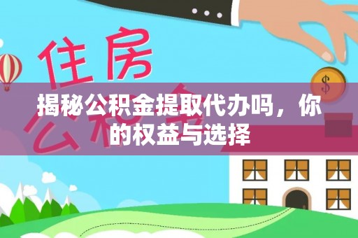 蓬安揭秘公积金提取代办吗，你的权益与选择